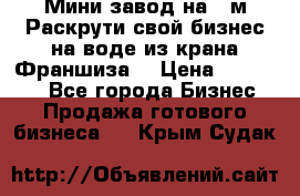 Мини завод на 30м.Раскрути свой бизнес на воде из крана.Франшиза. › Цена ­ 105 000 - Все города Бизнес » Продажа готового бизнеса   . Крым,Судак